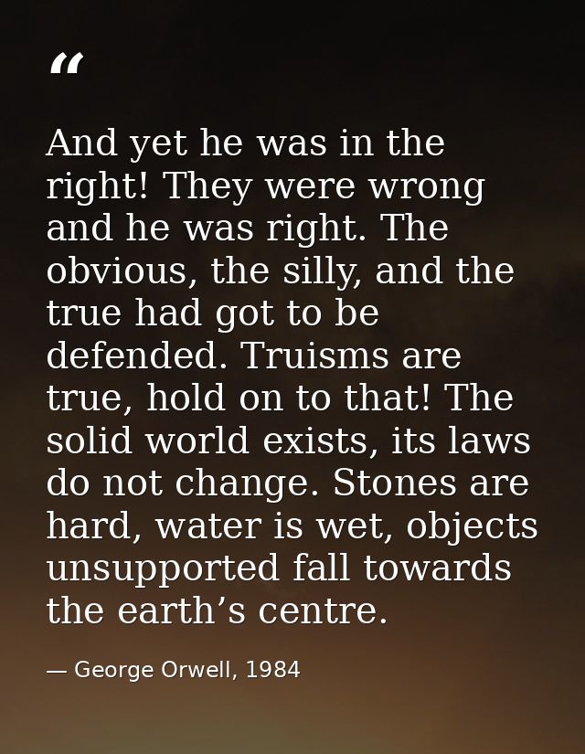 And yet he was in the right! They were wrong and he was right. The obvious, the silly, and the true had got to be defend — George Orwell, 1984