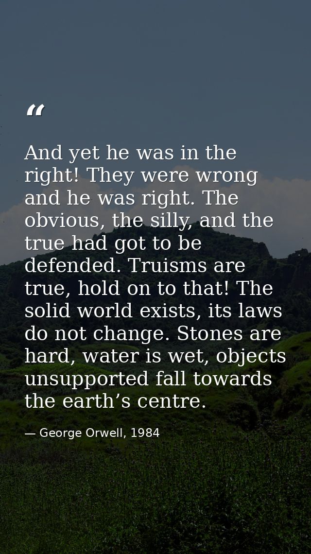 And yet he was in the right! They were wrong and he was right. The obvious, the silly, and the true had got to be defend — George Orwell, 1984