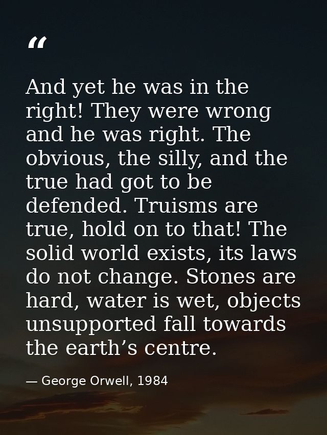 And yet he was in the right! They were wrong and he was right. The obvious, the silly, and the true had got to be defend — George Orwell, 1984