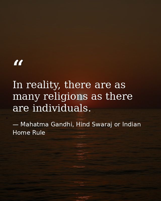 In reality, there are as many religions as there are individuals. — Mahatma Gandhi, Hind Swaraj or Indian Home Rule