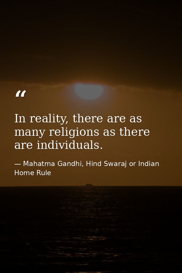 In reality, there are as many religions as there are individuals. — Mahatma Gandhi, Hind Swaraj or Indian Home Rule