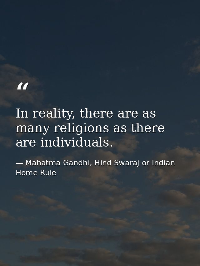 In reality, there are as many religions as there are individuals. — Mahatma Gandhi, Hind Swaraj or Indian Home Rule