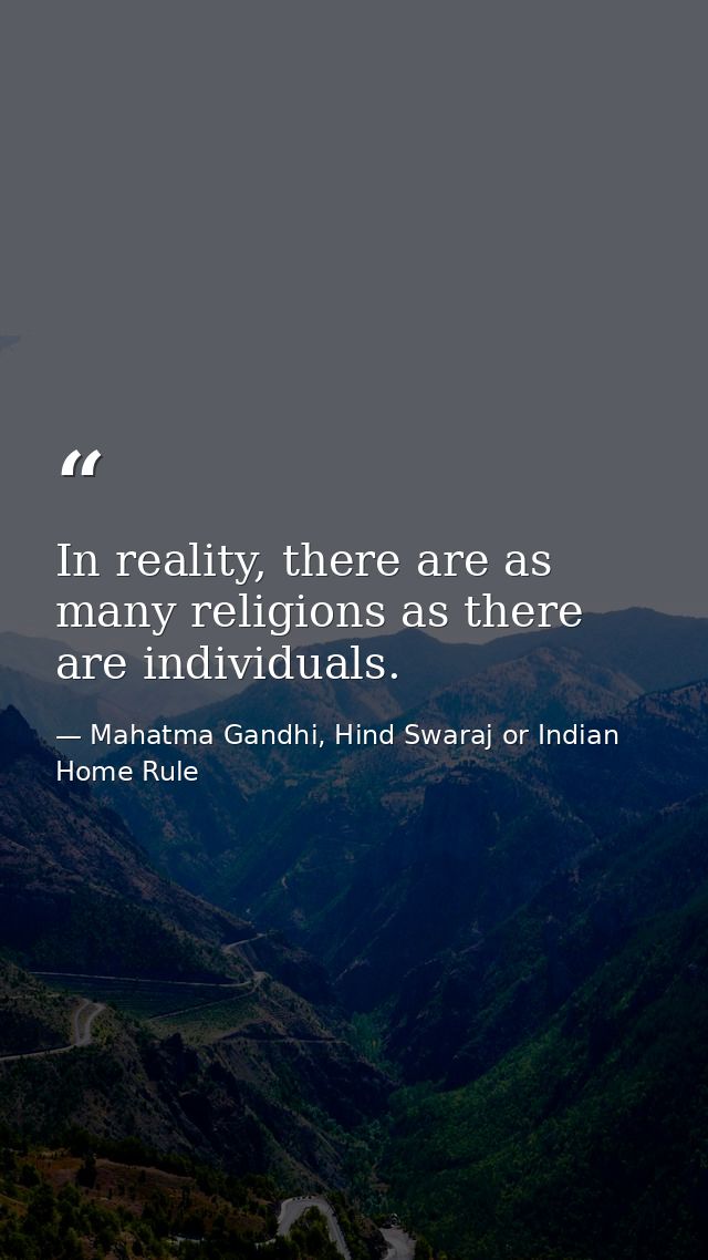 In reality, there are as many religions as there are individuals. — Mahatma Gandhi, Hind Swaraj or Indian Home Rule