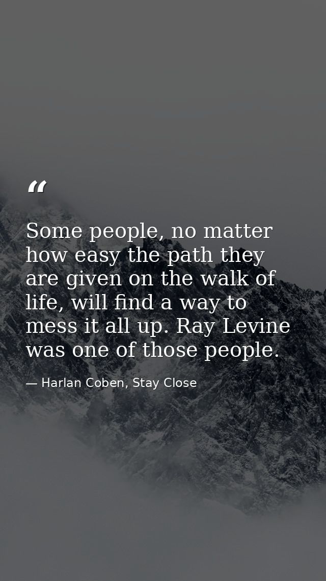 Some people, no matter how easy the path they are given on the walk of life, will find a way to mess it all up. Ray Levi — Harlan Coben, Stay Close