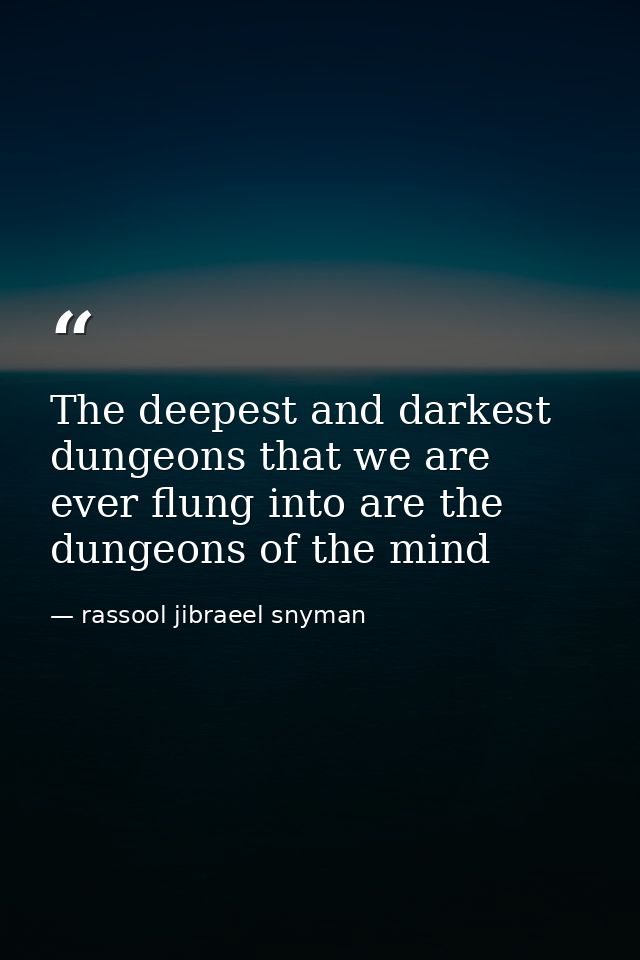 The deepest and darkest dungeons that we are ever flung into are the dungeons of the mind — rassool jibraeel snyman