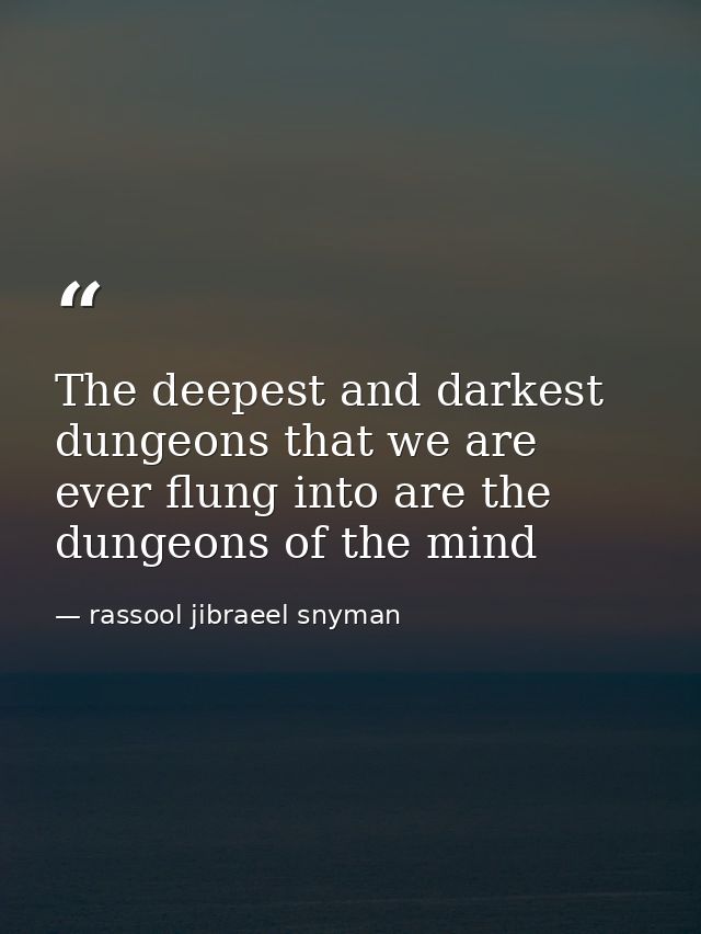 The deepest and darkest dungeons that we are ever flung into are the dungeons of the mind — rassool jibraeel snyman