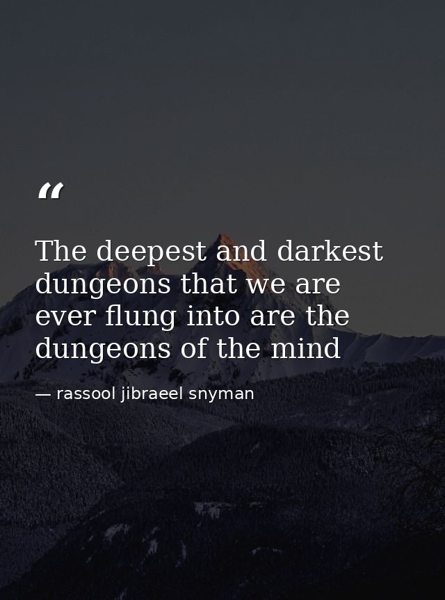 The deepest and darkest dungeons that we are ever flung into are the dungeons of the mind — rassool jibraeel snyman