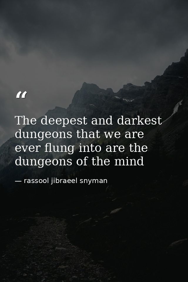 The deepest and darkest dungeons that we are ever flung into are the dungeons of the mind — rassool jibraeel snyman