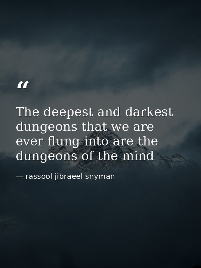 The deepest and darkest dungeons that we are ever flung into are the dungeons of the mind — rassool jibraeel snyman