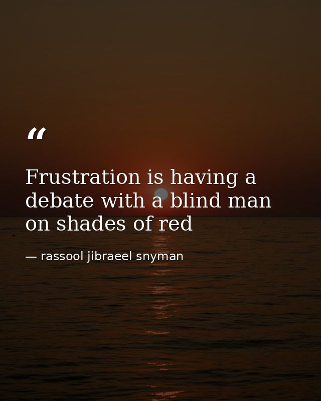 Frustration is having a debate with a blind man on shades of red — rassool jibraeel snyman