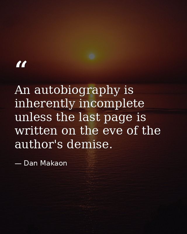 An autobiography is inherently incomplete unless the last page is written on the eve of the author's demise. — Dan Makaon