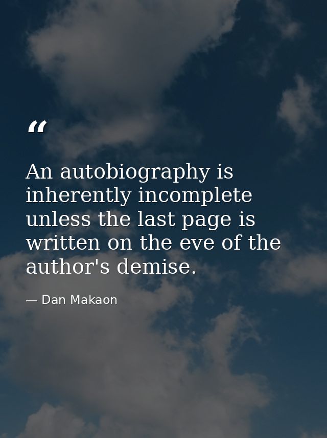 An autobiography is inherently incomplete unless the last page is written on the eve of the author's demise. — Dan Makaon