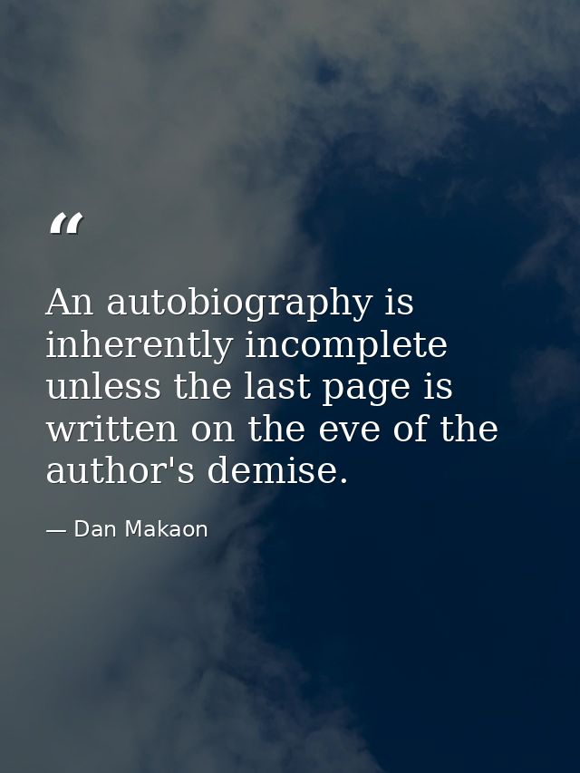 An autobiography is inherently incomplete unless the last page is written on the eve of the author's demise. — Dan Makaon