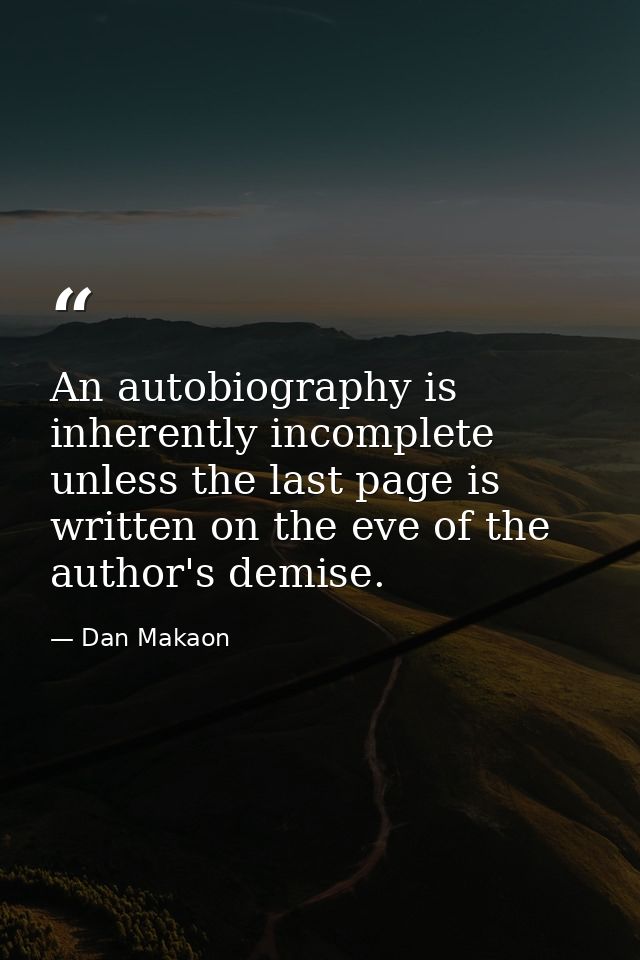 An autobiography is inherently incomplete unless the last page is written on the eve of the author's demise. — Dan Makaon