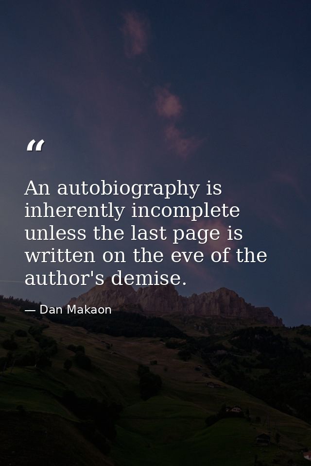 An autobiography is inherently incomplete unless the last page is written on the eve of the author's demise. — Dan Makaon