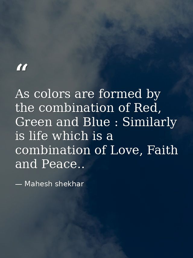 As colors are formed by the combination of Red, Green and Blue : Similarly is life which is a combination of Love, Faith — Mahesh shekhar
