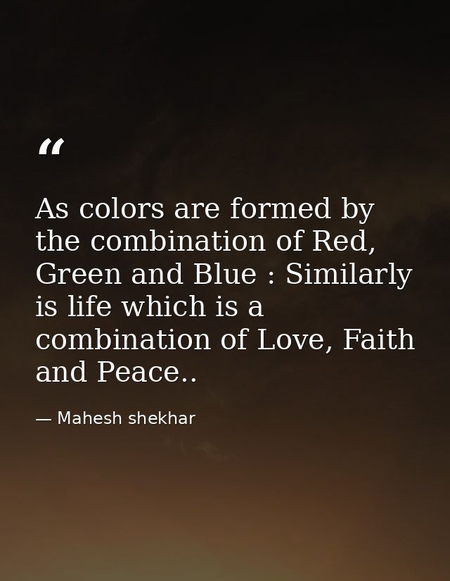 As colors are formed by the combination of Red, Green and Blue : Similarly is life which is a combination of Love, Faith — Mahesh shekhar