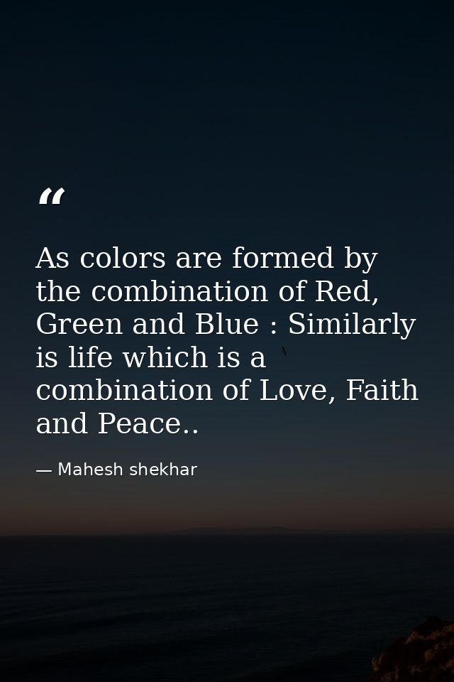 As colors are formed by the combination of Red, Green and Blue : Similarly is life which is a combination of Love, Faith — Mahesh shekhar