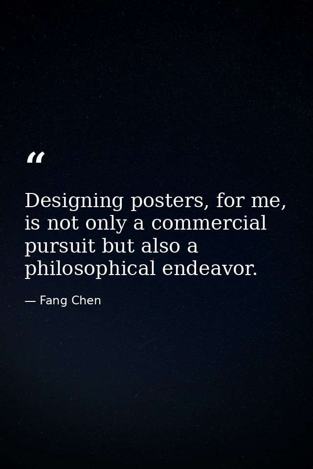 Designing posters, for me, is not only a commercial pursuit but also a philosophical endeavor. — Fang Chen