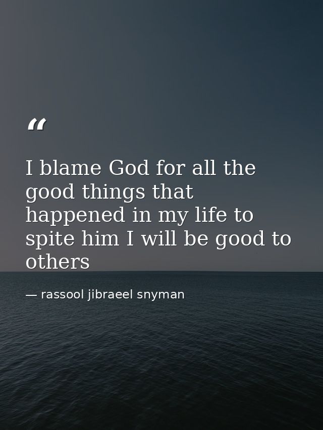 I blame God for all the good things that happened in my life to spite him I will be good to others — rassool jibraeel snyman
