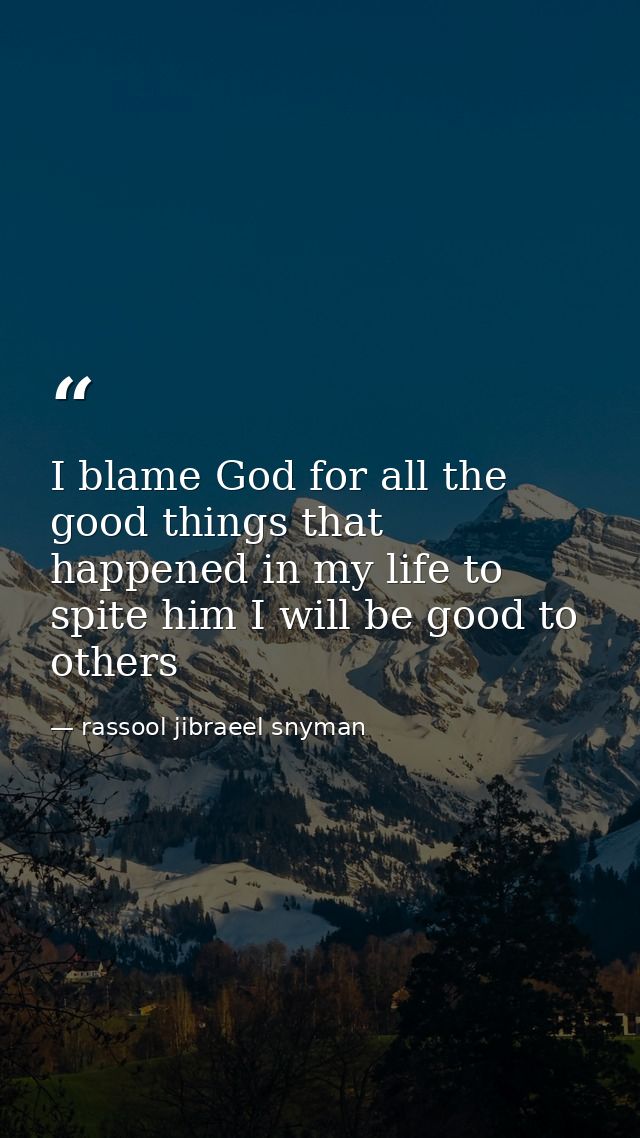 I blame God for all the good things that happened in my life to spite him I will be good to others — rassool jibraeel snyman