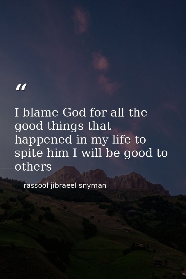 I blame God for all the good things that happened in my life to spite him I will be good to others — rassool jibraeel snyman