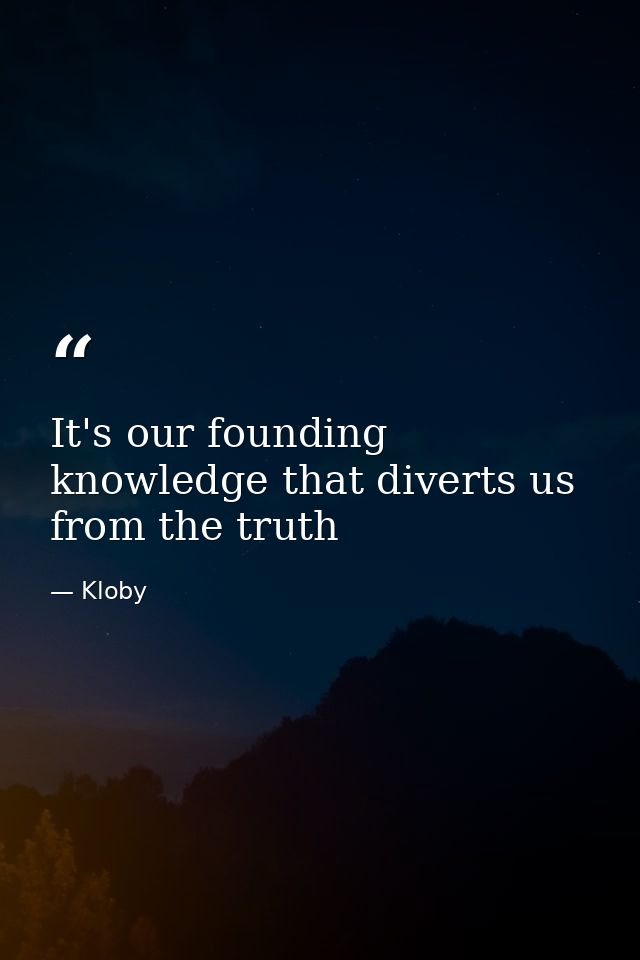 It's our founding knowledge that diverts us from the truth — Kloby