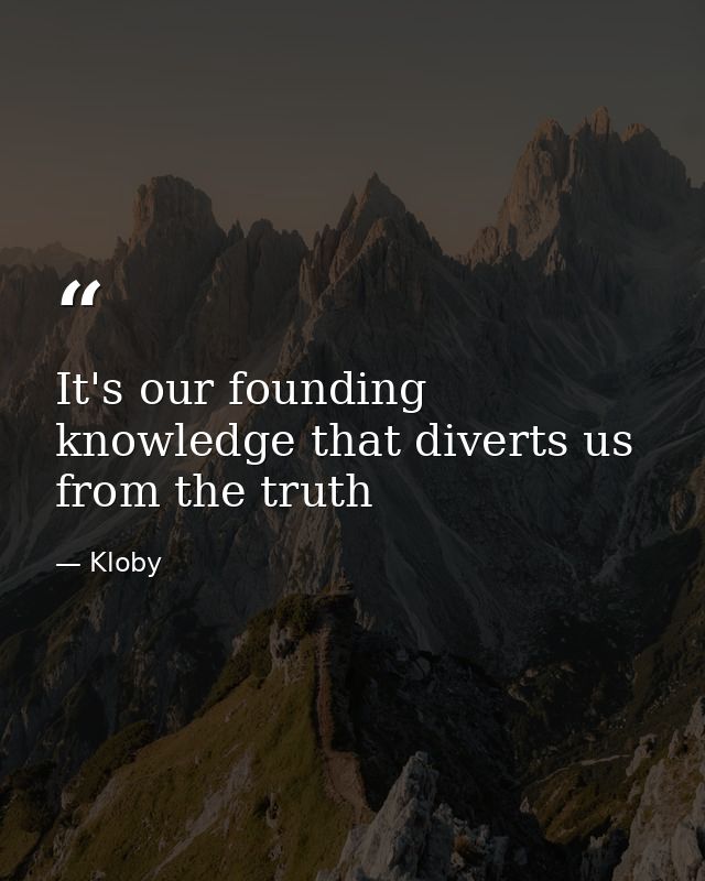 It's our founding knowledge that diverts us from the truth — Kloby