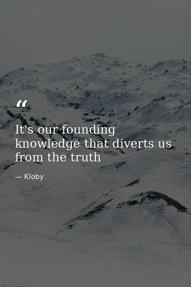 It's our founding knowledge that diverts us from the truth — Kloby