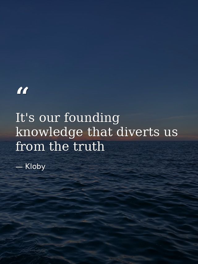It's our founding knowledge that diverts us from the truth — Kloby