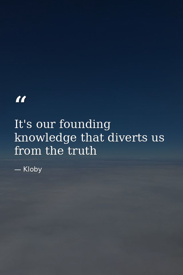 It's our founding knowledge that diverts us from the truth — Kloby