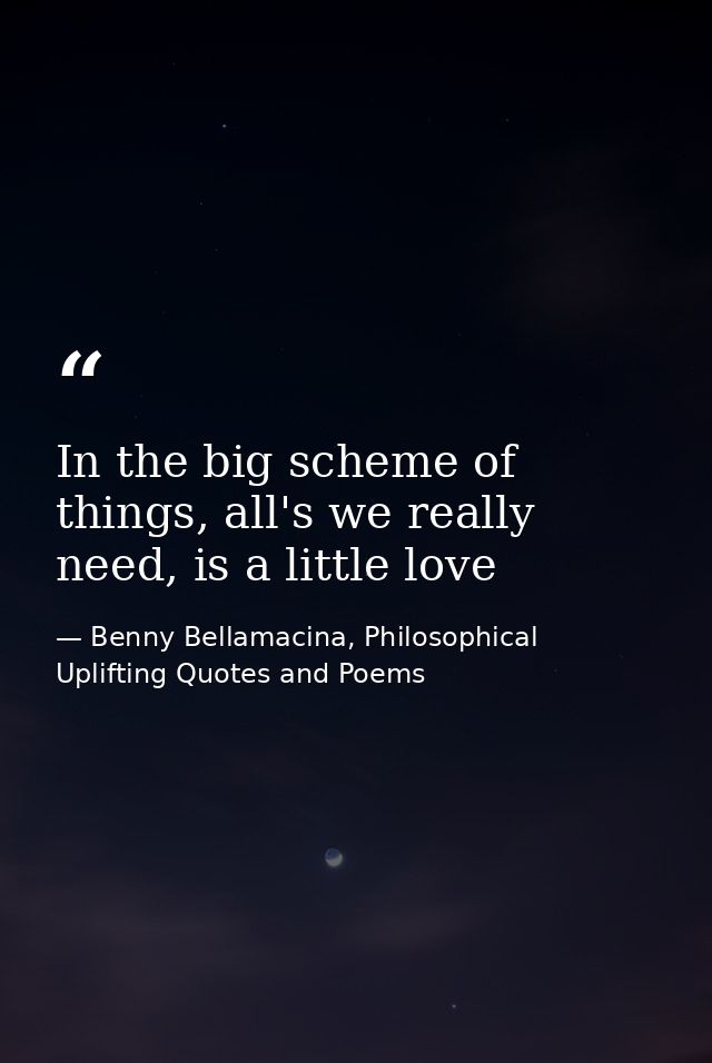 In the big scheme of things, all's we really need, is a little love — Benny Bellamacina, Philosophical Uplifting Quotes and Poems