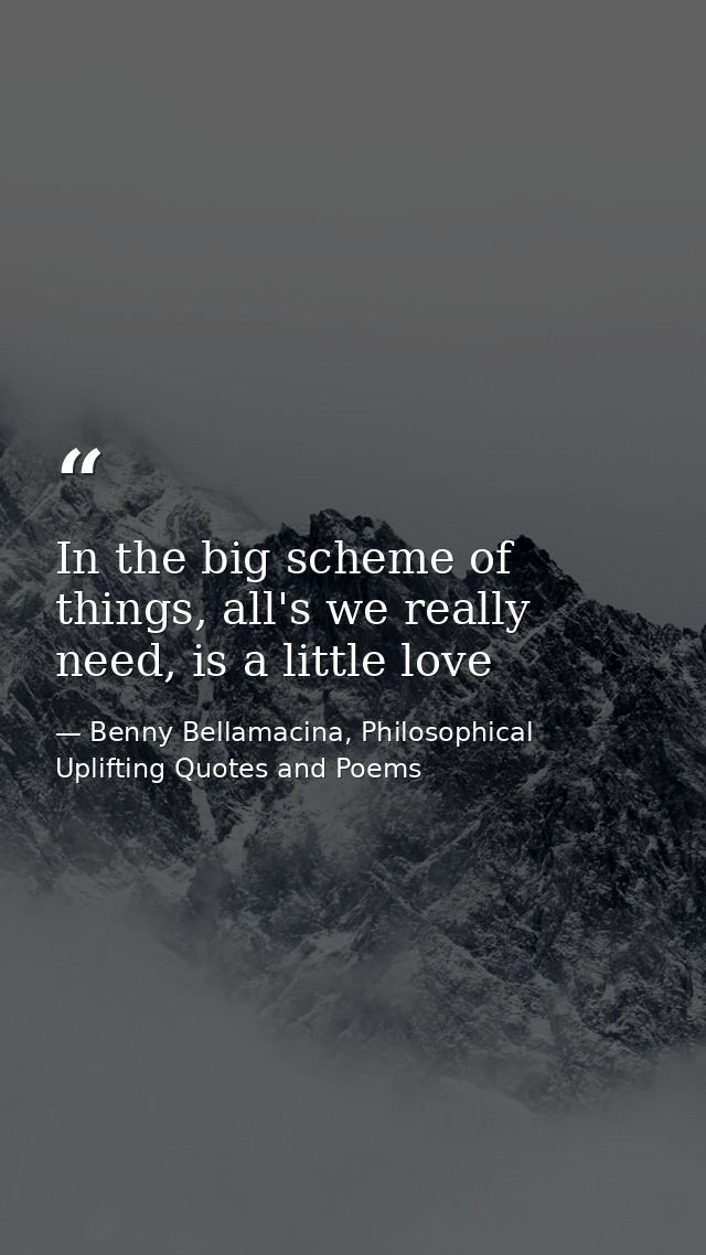 In the big scheme of things, all's we really need, is a little love — Benny Bellamacina, Philosophical Uplifting Quotes and Poems