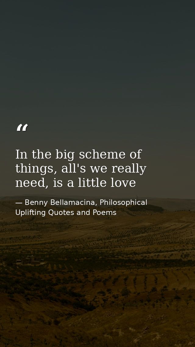 In the big scheme of things, all's we really need, is a little love — Benny Bellamacina, Philosophical Uplifting Quotes and Poems