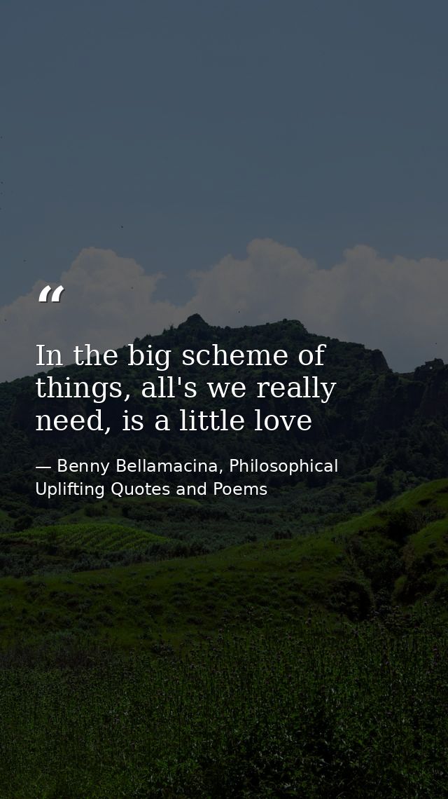 In the big scheme of things, all's we really need, is a little love — Benny Bellamacina, Philosophical Uplifting Quotes and Poems