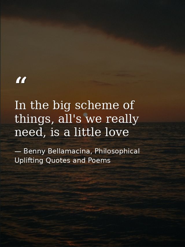 In the big scheme of things, all's we really need, is a little love — Benny Bellamacina, Philosophical Uplifting Quotes and Poems