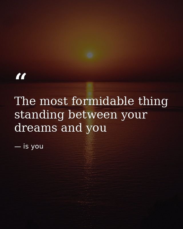 The most formidable thing standing between your dreams and you — is you