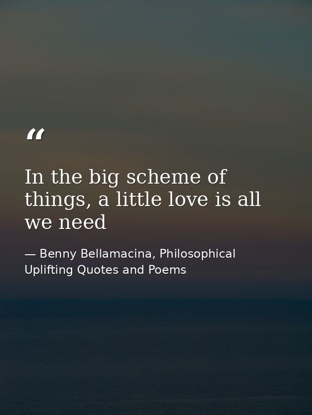In the big scheme of things, a little love is all we need — Benny Bellamacina, Philosophical Uplifting Quotes and Poems