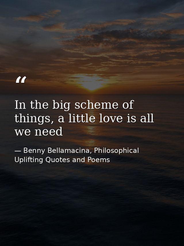 In the big scheme of things, a little love is all we need — Benny Bellamacina, Philosophical Uplifting Quotes and Poems