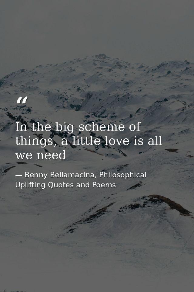 In the big scheme of things, a little love is all we need — Benny Bellamacina, Philosophical Uplifting Quotes and Poems