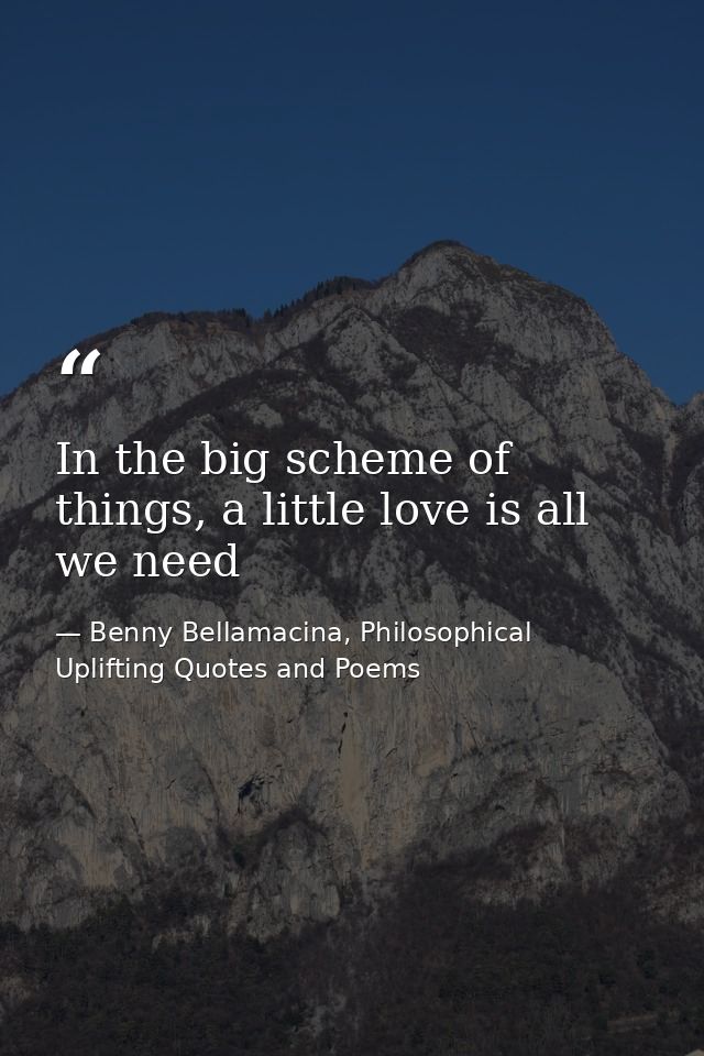 In the big scheme of things, a little love is all we need — Benny Bellamacina, Philosophical Uplifting Quotes and Poems