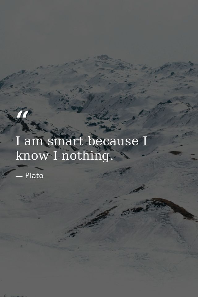I am smart because I know I nothing. — Plato