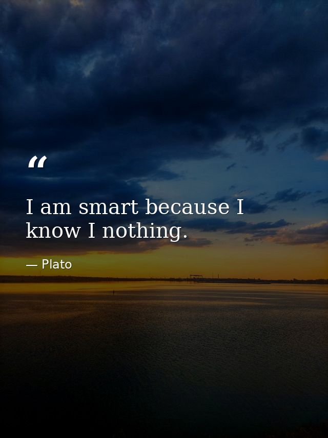 I am smart because I know I nothing. — Plato