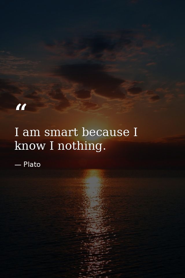 I am smart because I know I nothing. — Plato