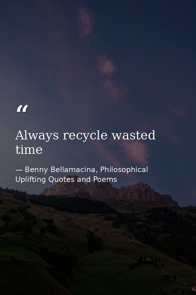 Always recycle wasted time — Benny Bellamacina, Philosophical Uplifting Quotes and Poems