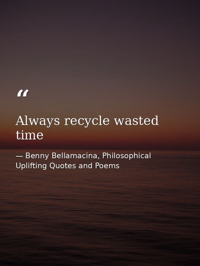 Always recycle wasted time — Benny Bellamacina, Philosophical Uplifting Quotes and Poems