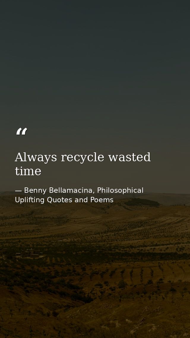 Always recycle wasted time — Benny Bellamacina, Philosophical Uplifting Quotes and Poems