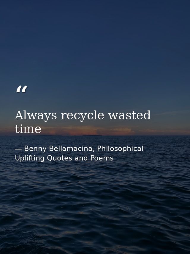 Always recycle wasted time — Benny Bellamacina, Philosophical Uplifting Quotes and Poems