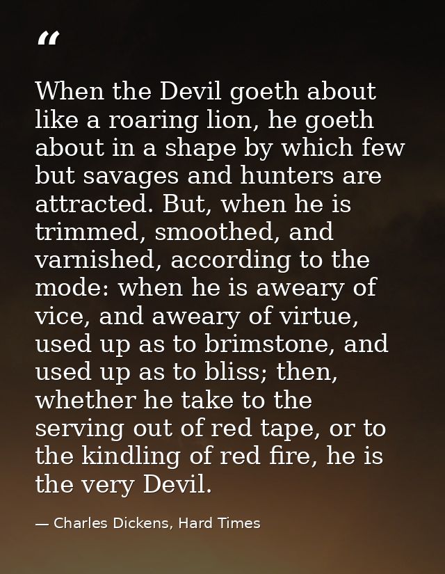 When the Devil goeth about like a roaring lion, he goeth about in a shape by which few but savages and hunters are attra — Charles Dickens, Hard Times