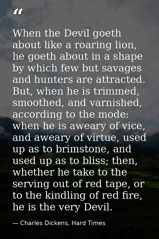 When the Devil goeth about like a roaring lion, he goeth about in a shape by which few but savages and hunters are attra — Charles Dickens, Hard Times
